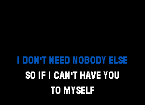 I DON'T NEED NOBODY ELSE
SO IF I CAN'T HAVE YOU
TO MYSELF