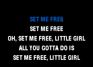 SET ME FREE
SET ME FREE
0H, SET ME FREE, LITTLE GIRL
ALL YOU GOTTA DO IS
SET ME FREE, LITTLE GIRL