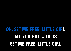 0H, SET ME FREE, LITTLE GIRL
ALL YOU GOTTA DO IS
SET ME FREE, LITTLE GIRL