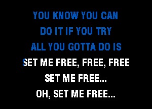 YOU KNOW YOU CAN
DO IT IF YOU TRY
ALL YOU GOTTA DO IS
SET ME FREE, FREE, FREE
SET ME FREE...
0H, SET ME FREE...