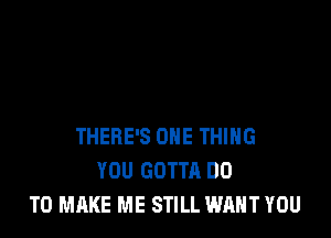 THERE'S ONE THING
YOU GOTTA DO
TO MAKE ME STILL WANT YOU