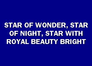 STAR OF WONDER, STAR
OF NIGHT, STAR WITH
ROYAL BEAUTY BRIGHT