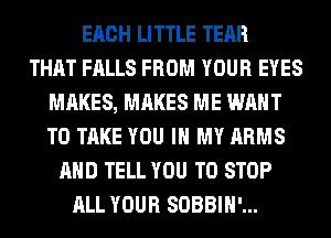 EACH LITTLE TEAR
THAT FALLS FROM YOUR EYES
MAKES, MAKES ME WANT
TO TAKE YOU IN MY ARMS
AND TELL YOU TO STOP
ALL YOUR SOBBIH'...