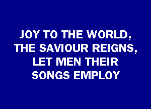 JOY TO THE WORLD,
THE SAVIOUR REIGNS,
LET MEN THEIR
SONGS EMPLOY