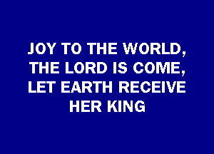 JOY TO THE WORLD,

THE LORD IS COME,

LET EARTH RECEIVE
HER KING
