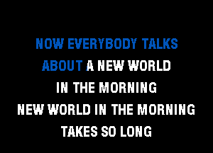 HOW EVERYBODY TALKS
ABOUT A NEW WORLD
IN THE MORNING
NEW WORLD IN THE MORNING
TAKES SO LONG