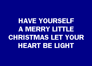HAVE YOURSELF

A MERRY LI'ITLE
CHRISTMAS LET YOUR

HEART BE LIGHT
