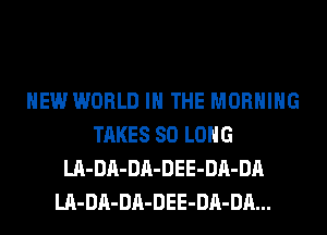 NEW WORLD IN THE MORNING
TAKES SO LONG
LA-DA-DA-DEE-DA-DA
LA-DA-DA-DEE-DA-DA...