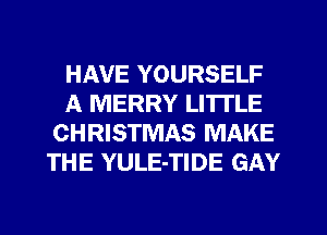 HAVE YOURSELF
A MERRY LI'ITLE
CHRISTMAS MAKE
THE YULE-TIDE GAY