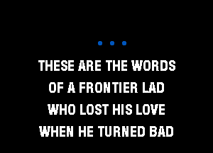 THESE ARE THE WORDS
OF A FRONTIER LAD
WHO LOST HIS LOVE

WHEN HE TURNED BAD l