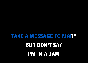 TAKE A MESSAGE TO MARY
BUT DON'T SAY
I'M IN A JAM