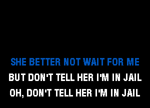 SHE BETTER HOT WAIT FOR ME
BUT DON'T TELL HER I'M IN JAIL
0H, DON'T TELL HER I'M IN JAIL