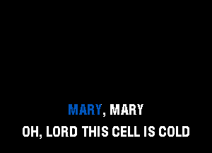 MARY, MARY
0H, LORD THIS CELL IS COLD
