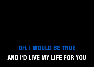 OH, I WOULD BE TRUE
AND I'D LIVE MY LIFE FOR YOU