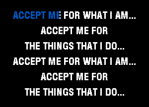 ACCEPT ME FOR WHAT I AM...

ACCEPT ME FOR
THE THINGS THAT I DO...

ACCEPT ME FOR WHAT I AM...

ACCEPT ME FOR
THE THINGS THAT I DO...