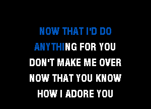 HOW THAT I'D DO
ANYTHING FOR YOU
DON'T MAKE ME OVER
HOW THAT YOU KNOW

HOW I ADOBE YOU I