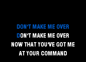 DON'T MAKE ME OVER
DON'T MAKE ME OVER
HOW THAT YOU'VE GOT ME

AT YOUR COMMAND l