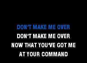 DON'T MAKE ME OVER
DON'T MAKE ME OVER
HOW THAT YOU'VE GOT ME

AT YOUR COMMAND l