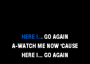 HERE I... GO AGAIN
A-WATCH ME NOW 'CAU SE
HERE I... GO AGAIN
