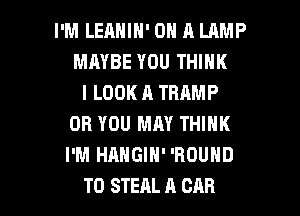 I'M LERNIN' ON A LAMP
MAYBE YOU THINK
I LOOK A THAMP
OR YOU MAY THINK
I'M HAHGIH' 'BOUND

T0 STEAL A CAR l