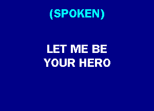 (SPOKEN)

LET ME BE
YOUR HERO