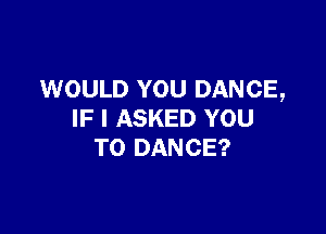 WOULD YOU DANCE,

IF I ASKED YOU
TO DANCE?