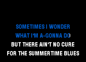 SOMETIMES I WONDER
WHAT I'M A-GOHHA DO
BUT THERE AIN'T H0 CURE
FOR THE SUMMERTIME BLUES