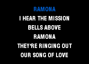 RAMOHA
I HEAR THE MISSION
BELLS ABOVE

RAMONA
THEY'RE RINGIHG OUT
OUR SONG OF LOVE