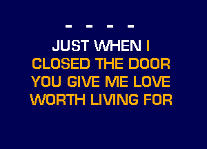 JUST WHEN I
CLOSED THE DOOR
YOU GIVE ME LOVE
WORTH LIVING FOR