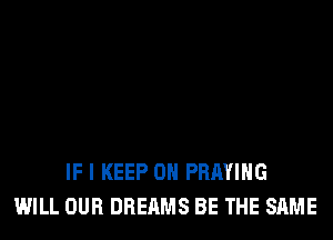 IF I KEEP ON PRAYIHG
WILL OUR DREAMS BE THE SAME