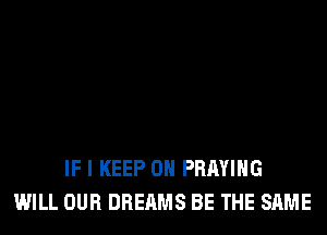 IF I KEEP ON PRAYIHG
WILL OUR DREAMS BE THE SAME