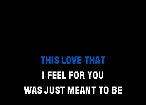 THIS LOVE THRT
I FEEL FOR YOU
WAS JUST MEANT TO BE