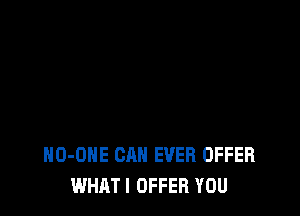 HO-OHE CAN EVER OFFER
WHATI OFFER YOU