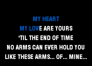 MY HEART
MY LOVE ARE YOURS
'TIL THE END OF TIME
H0 ARMS CAN EVER HOLD YOU
LIKE THESE ARMS... OF... MINE...