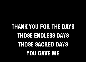 THANK YOU FOR THE DAYS
THOSE ENDLESS DAYS
THOSE SACRED DAYS

YOU GAVE ME