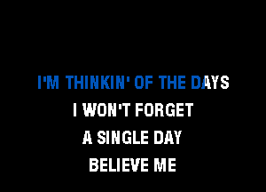 I'M THINKIN' OF THE DAYS

I WON'T FORGET
A SINGLE DAY
BELIEVE ME