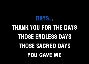 DAYS...

THANK YOU FOR THE DAYS
THOSE ENDLESS DAYS
THOSE SACRED DAYS

YOU GAVE ME