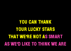 YOU CAN THANK
YOUR LUCKY STARS
THAT WE'RE NOT AS SMART
AS WE'D LIKE TO THINK WE ARE