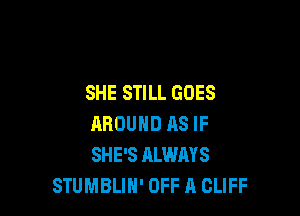 SHE STILL GOES

AROUND AS IF
SHE'S ALWAYS
STUMBLIN' OFF A CLIFF