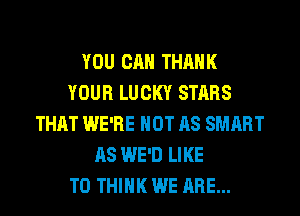 YOU CAN THANK
YOUR LUCKY STARS
THAT WE'RE NOT AS SMART
AS WE'D LIKE
TO THINK WE ARE...