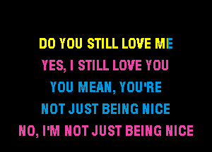 DO YOU STILL LOVE ME
YES, I STILL LOVE YOU
YOU MEAN, YOU'RE
NOT JUST BEING NICE
H0, I'M NOT JUST BEING NICE