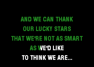 AND WE CAN THANK
OUR LUCKY STARS
THAT WE'RE NOT AS SMART
AS WE'D LIKE
TO THINK WE ARE...