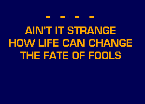 AIN'T IT STRANGE
HOW LIFE CAN CHANGE
THE FATE OF FOOLS