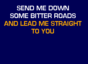 SEND ME DOWN
SOME BITTER ROADS
AND LEAD ME STRAIGHT
TO YOU