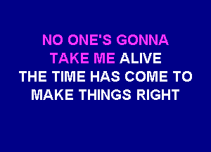 N0 ONE'S GONNA
TAKE ME ALIVE
THE TIME HAS COME TO
MAKE THINGS RIGHT