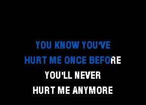 YOU KNOW YOU'VE
HURT ME ONCE BEFORE
YOU'LL NEVER

HURT ME AHYMORE l