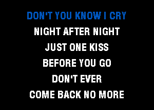 DON'T YOU KNOWI CRY
NIGHT AFTER NIGHT
JUST ONE KISS
BEFORE YOU GO
DON'T EVER

COME BACK NO MORE I