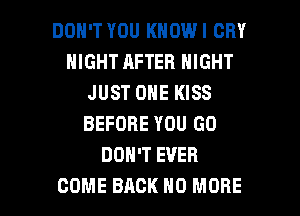 DON'T YOU KNOWI CRY
NIGHT AFTER NIGHT
JUST ONE KISS
BEFORE YOU GO
DON'T EVER

COME BACK NO MORE I