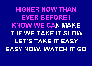 HIGHER NOW THAN
EVER BEFORE I
KNOW WE CAN MAKE
IT IF WE TAKE IT SLOW
LET'S TAKE IT EASY
EASY NOW, WATCH IT G0