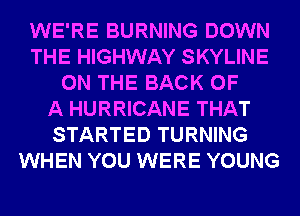 WE'RE BURNING DOWN
THE HIGHWAY SKYLINE
ON THE BACK OF
A HURRICANE THAT
STARTED TURNING
WHEN YOU WERE YOUNG